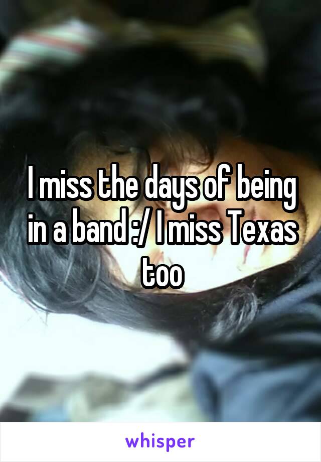 I miss the days of being in a band :/ I miss Texas too