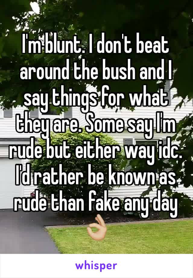 I'm blunt. I don't beat around the bush and I say things for what they are. Some say I'm rude but either way idc. I'd rather be known as rude than fake any day 👌🏼