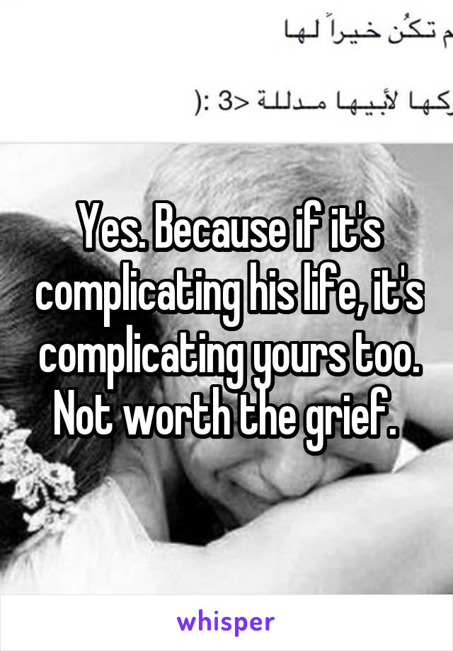 Yes. Because if it's complicating his life, it's complicating yours too. Not worth the grief. 