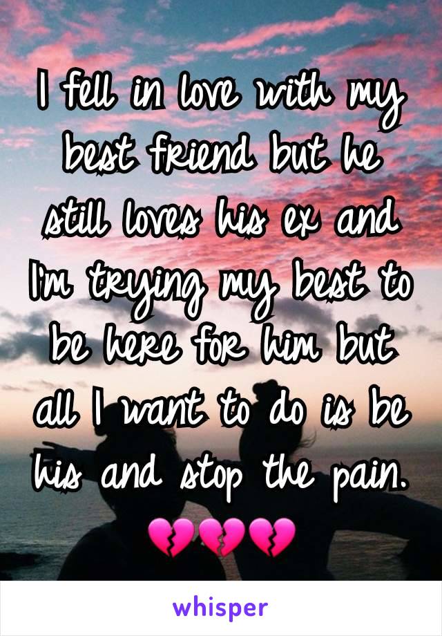 I fell in love with my best friend but he still loves his ex and I'm trying my best to be here for him but all I want to do is be his and stop the pain. 💔💔💔