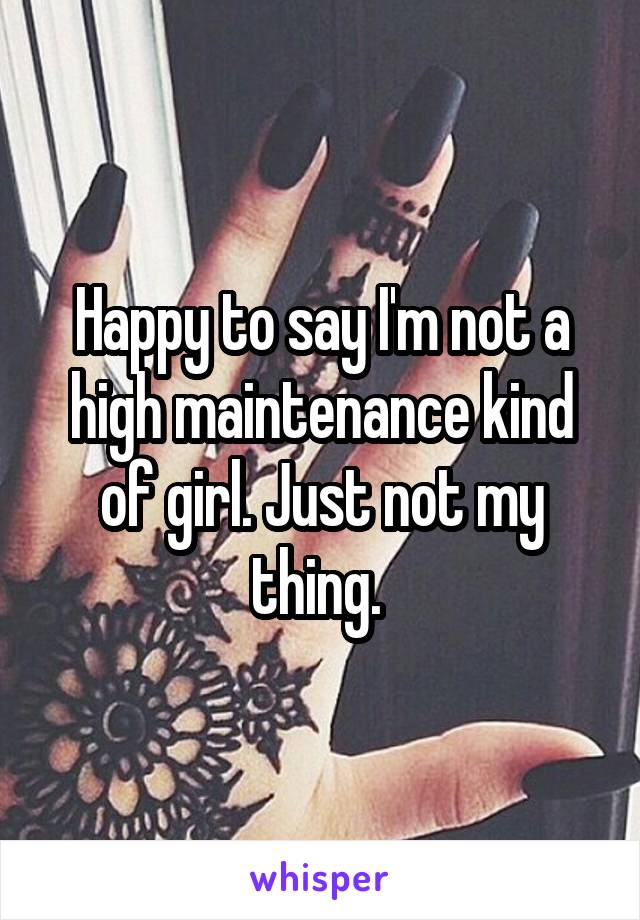 Happy to say I'm not a high maintenance kind of girl. Just not my thing. 