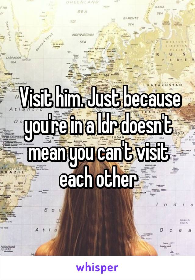  Visit him. Just because you're in a ldr doesn't mean you can't visit each other