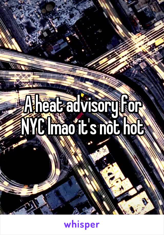 A heat advisory for NYC lmao it's not hot