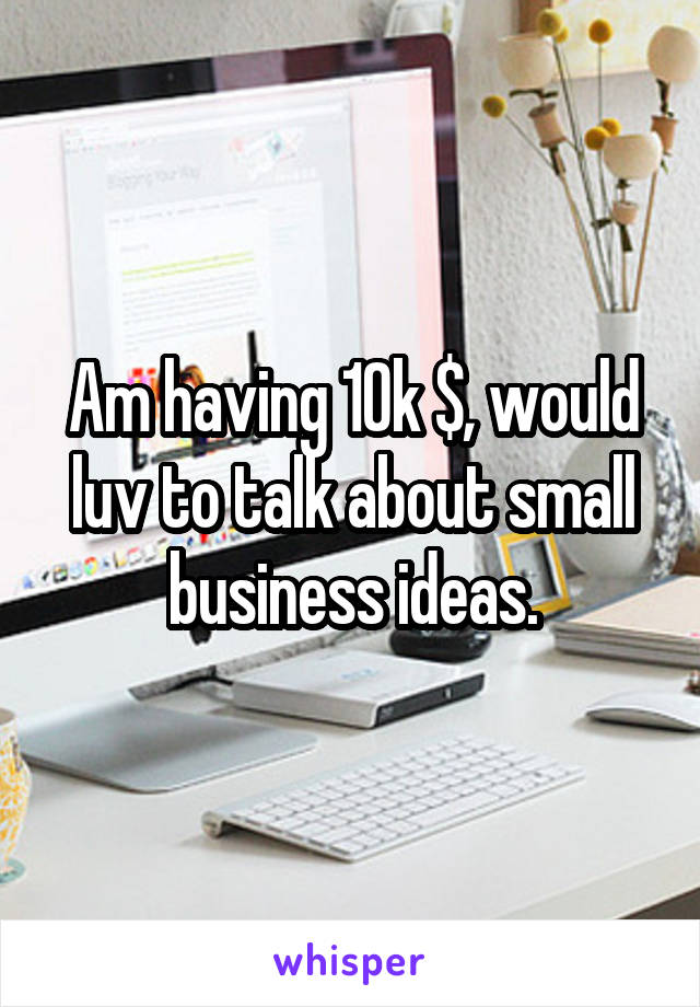 Am having 10k $, would luv to talk about small business ideas.