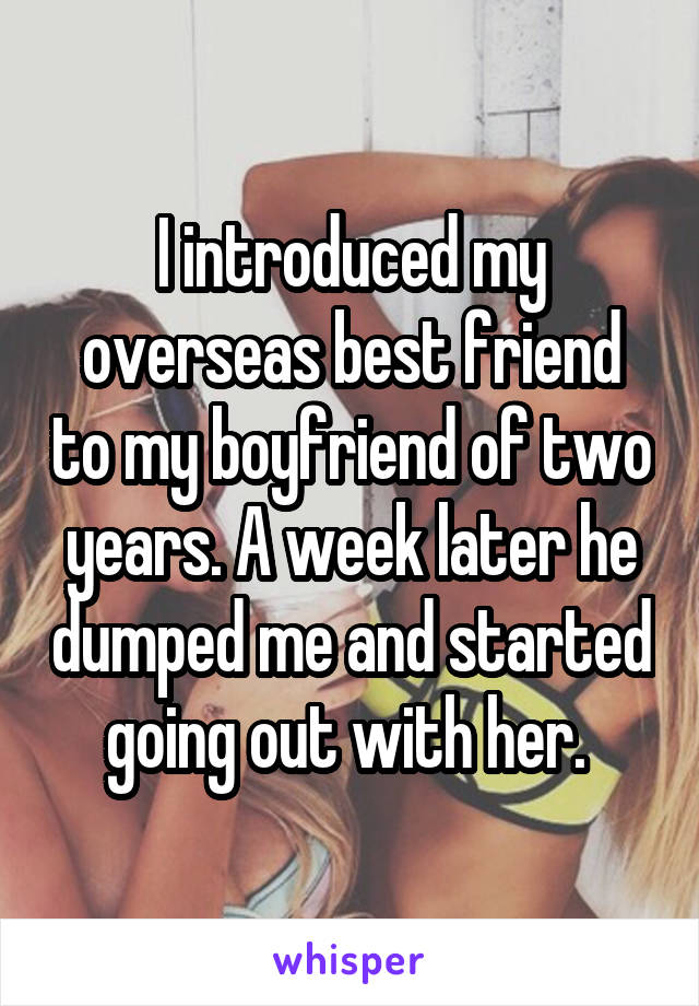 I introduced my overseas best friend to my boyfriend of two years. A week later he dumped me and started going out with her. 