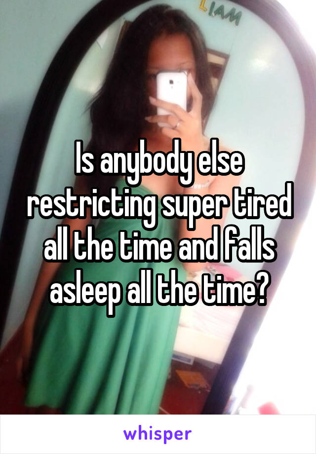 Is anybody else restricting super tired all the time and falls asleep all the time?