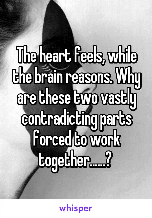 The heart feels, while the brain reasons. Why are these two vastly contradicting parts forced to work together......? 