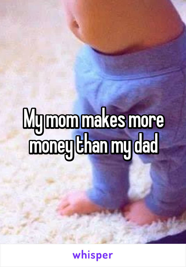 My mom makes more money than my dad