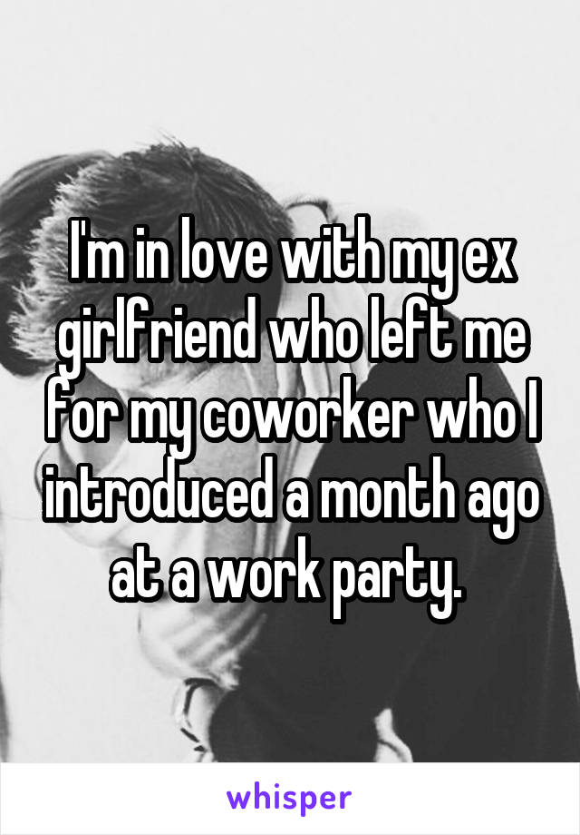 I'm in love with my ex girlfriend who left me for my coworker who I introduced a month ago at a work party. 