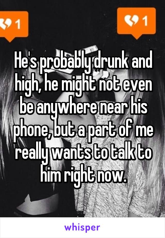 He's probably drunk and high, he might not even be anywhere near his phone, but a part of me really wants to talk to him right now.