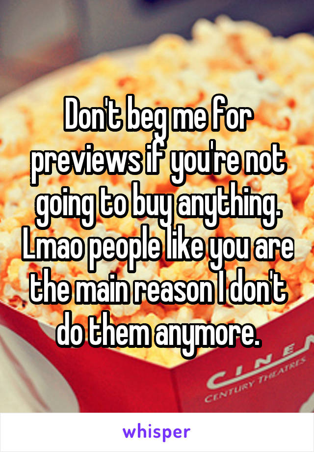 Don't beg me for previews if you're not going to buy anything. Lmao people like you are the main reason I don't do them anymore.