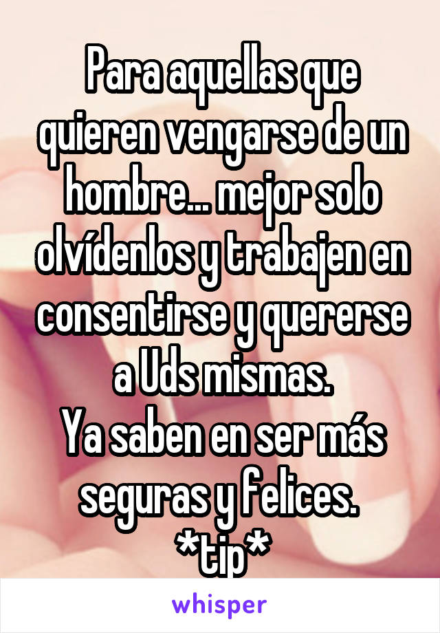 Para aquellas que quieren vengarse de un hombre... mejor solo olvídenlos y trabajen en consentirse y quererse a Uds mismas.
Ya saben en ser más seguras y felices. 
*tip*