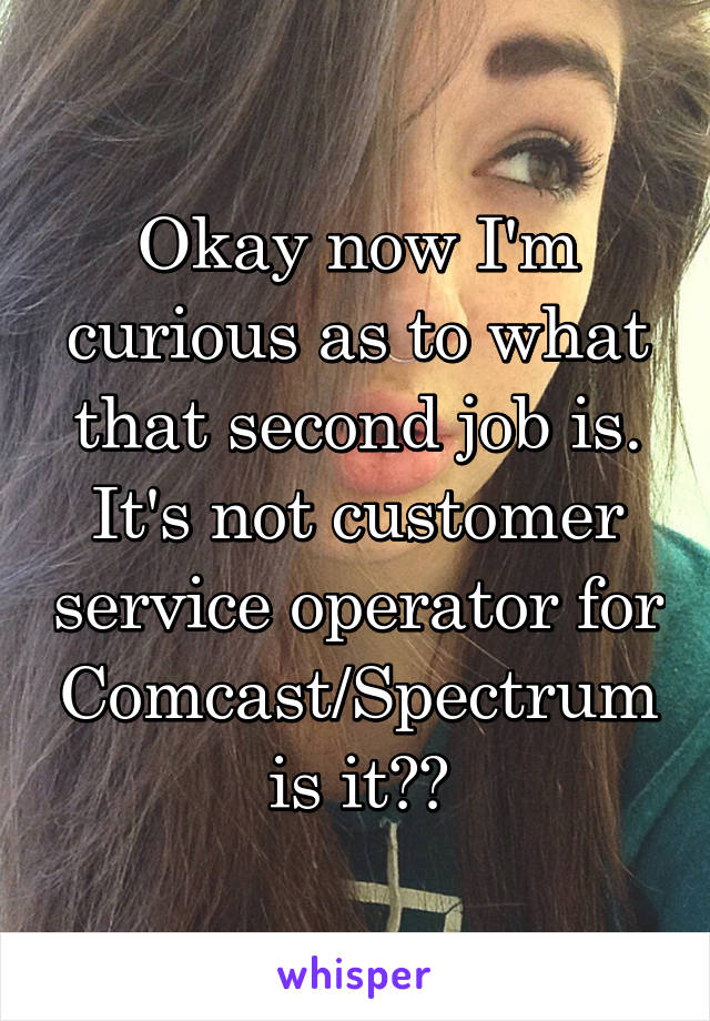 Okay now I'm curious as to what that second job is. It's not customer service operator for Comcast/Spectrum is it??