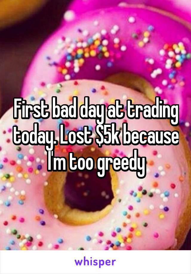 First bad day at trading today. Lost $5k because I'm too greedy