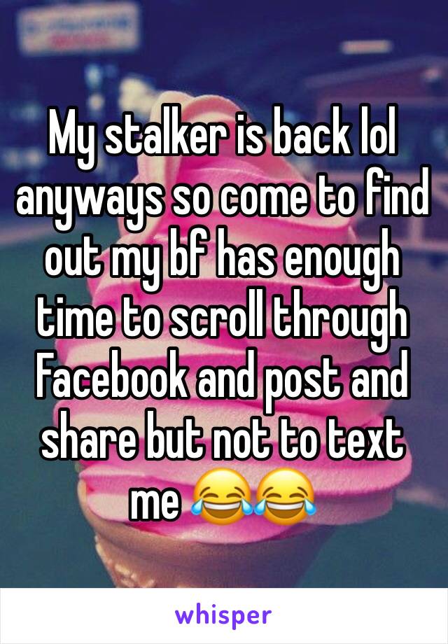 My stalker is back lol anyways so come to find out my bf has enough time to scroll through Facebook and post and share but not to text me 😂😂