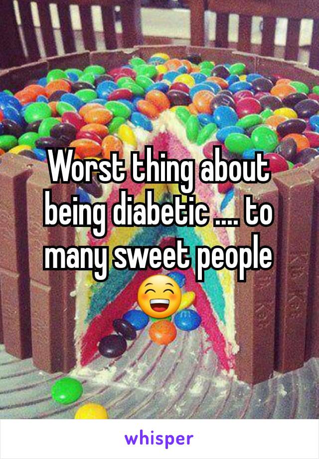 Worst thing about being diabetic .... to many sweet people 😁