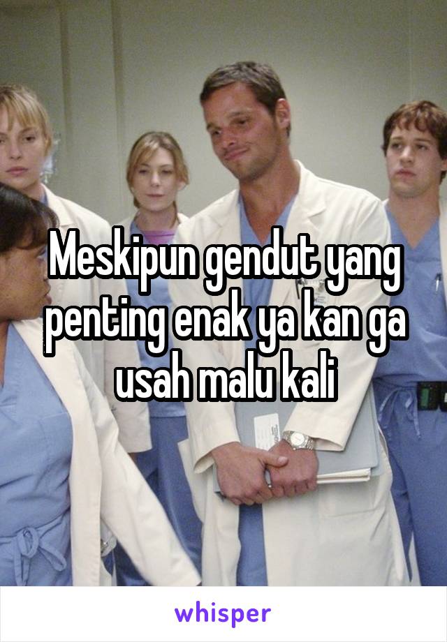 Meskipun gendut yang penting enak ya kan ga usah malu kali