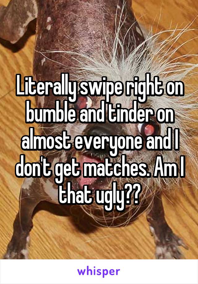 Literally swipe right on bumble and tinder on almost everyone and I don't get matches. Am I that ugly??