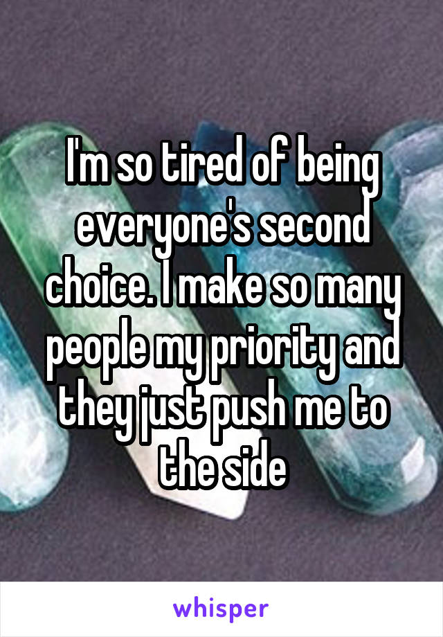 I'm so tired of being everyone's second choice. I make so many people my priority and they just push me to the side