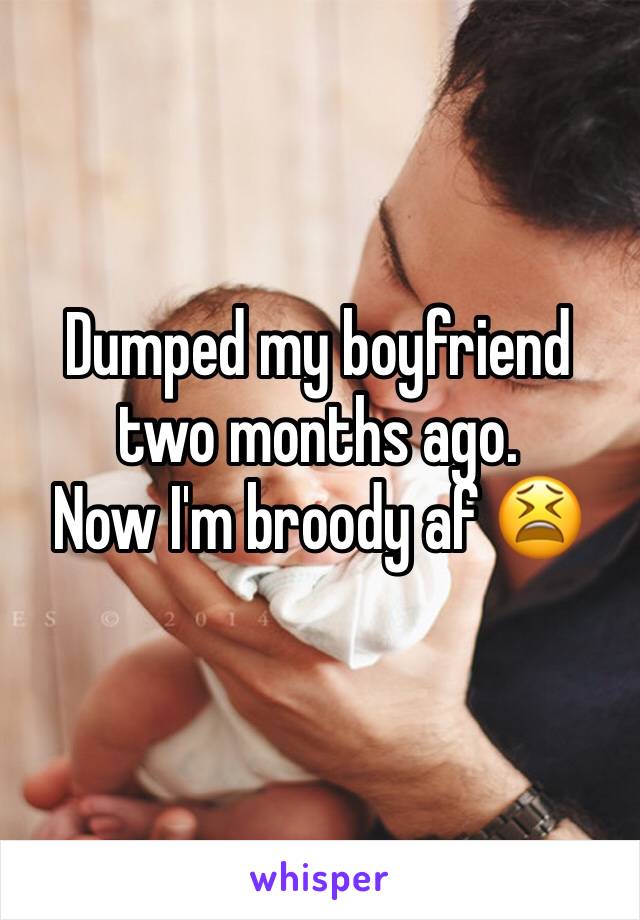 Dumped my boyfriend two months ago.
Now I'm broody af 😫