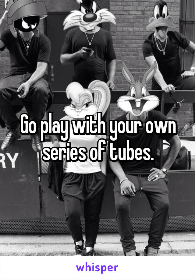 Go play with your own series of tubes.