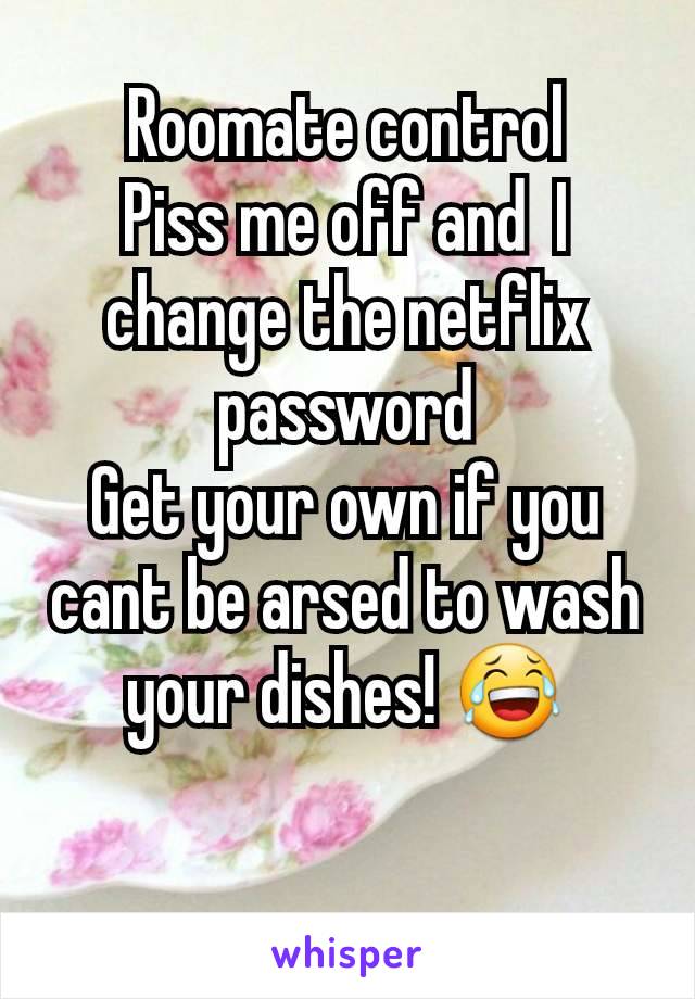 Roomate control
Piss me off and  I change the netflix password
Get your own if you cant be arsed to wash your dishes! 😂

