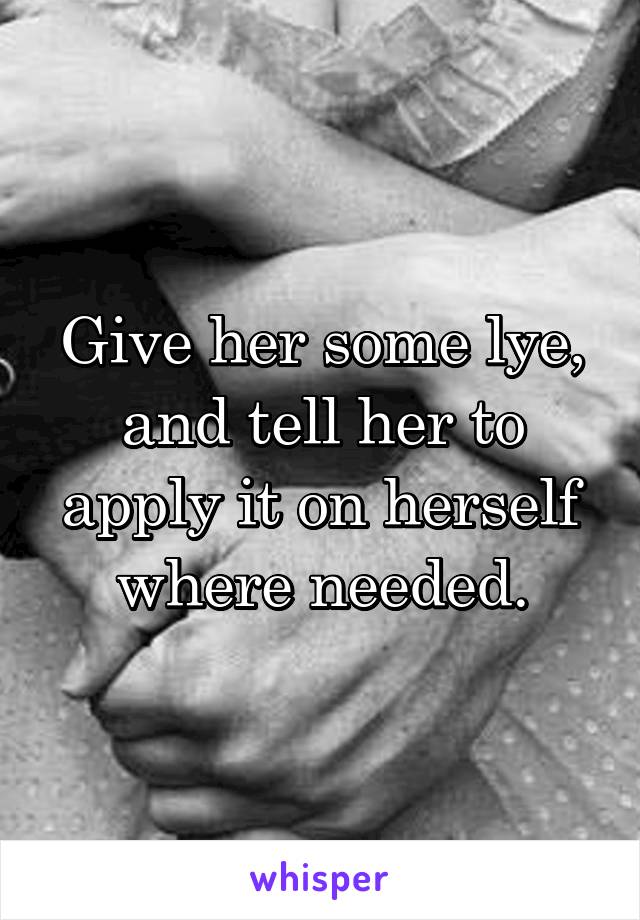 Give her some lye, and tell her to apply it on herself where needed.