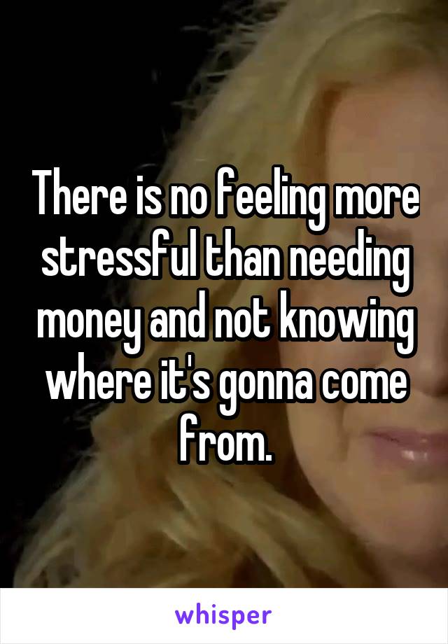 There is no feeling more stressful than needing money and not knowing where it's gonna come from.