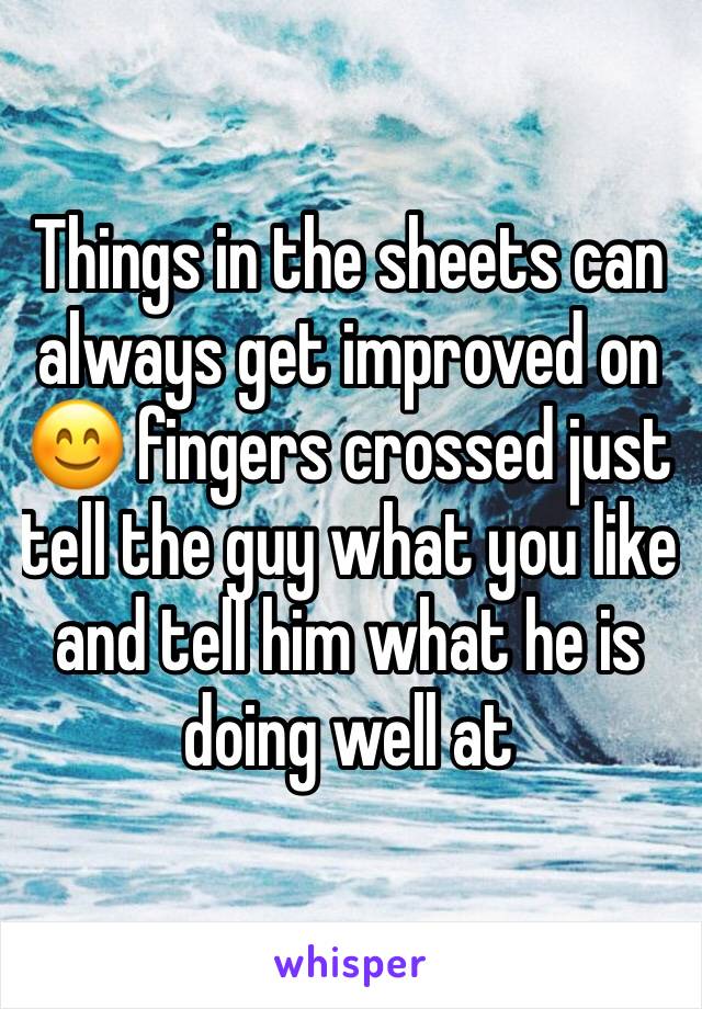 Things in the sheets can always get improved on 😊 fingers crossed just tell the guy what you like and tell him what he is doing well at 