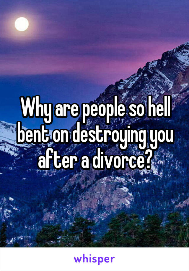 Why are people so hell bent on destroying you after a divorce?