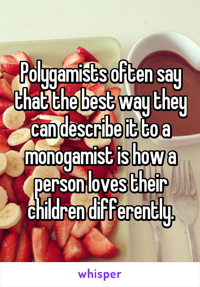 Polygamists often say that the best way they can describe it to a monogamist is how a person loves their children differently.