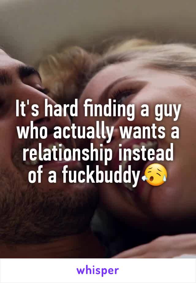 It's hard finding a guy who actually wants a relationship instead of a fuckbuddy😥