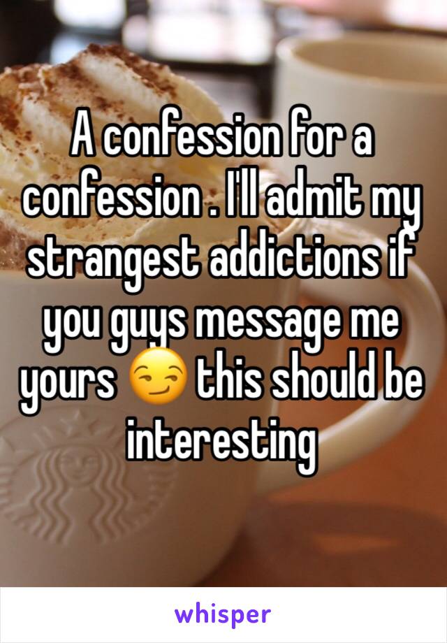 A confession for a confession . I'll admit my strangest addictions if you guys message me yours 😏 this should be interesting 