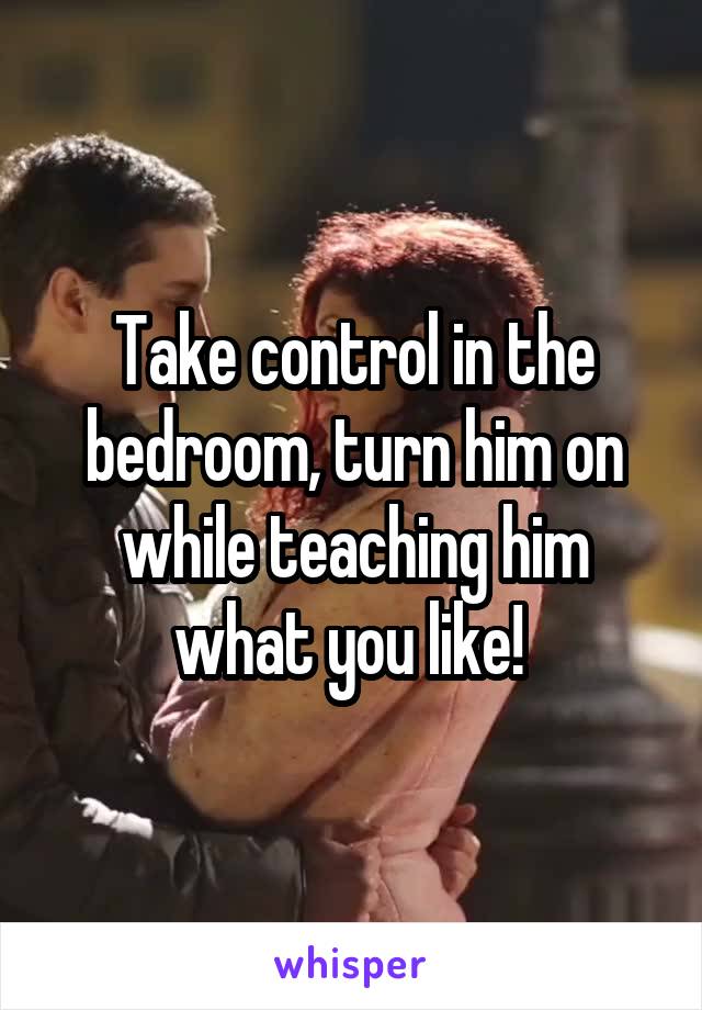 Take control in the bedroom, turn him on while teaching him what you like! 