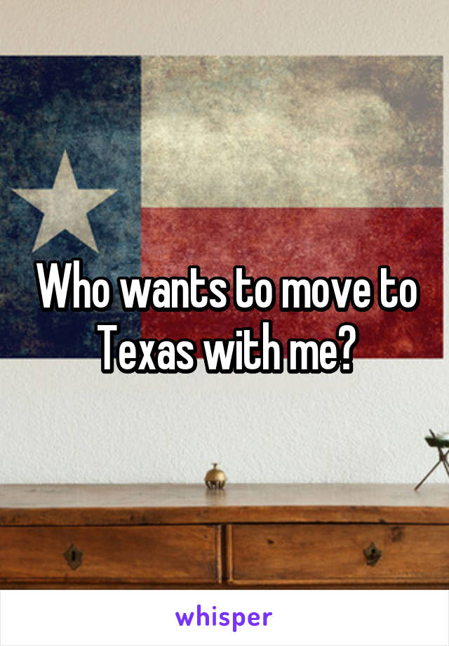 Who wants to move to Texas with me?