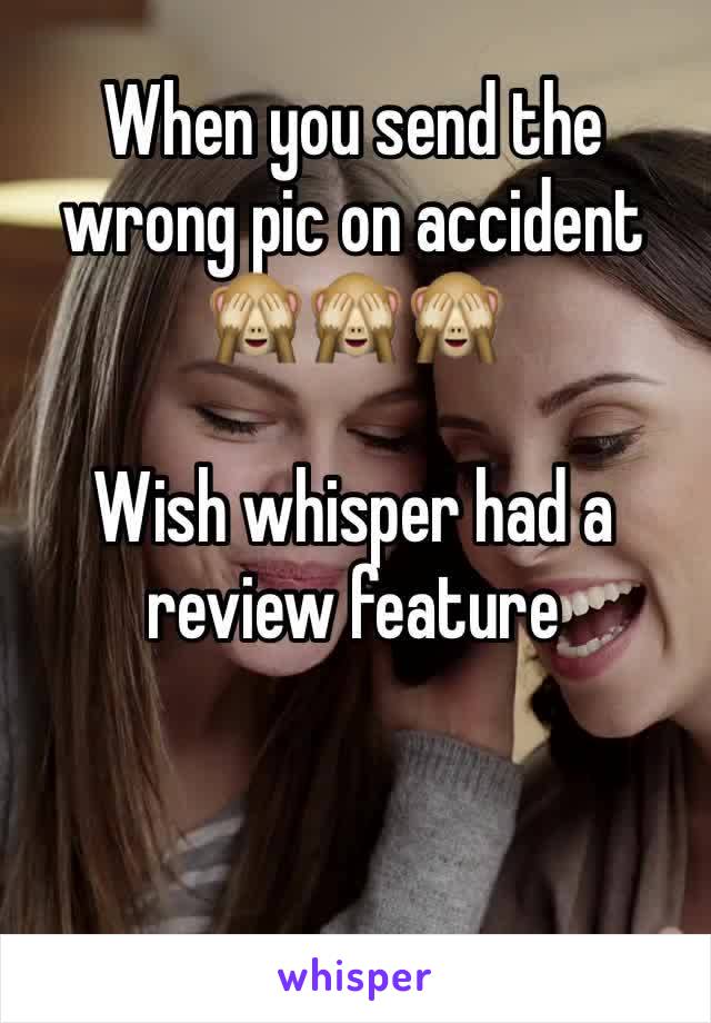 When you send the wrong pic on accident 
🙈🙈🙈

Wish whisper had a review feature