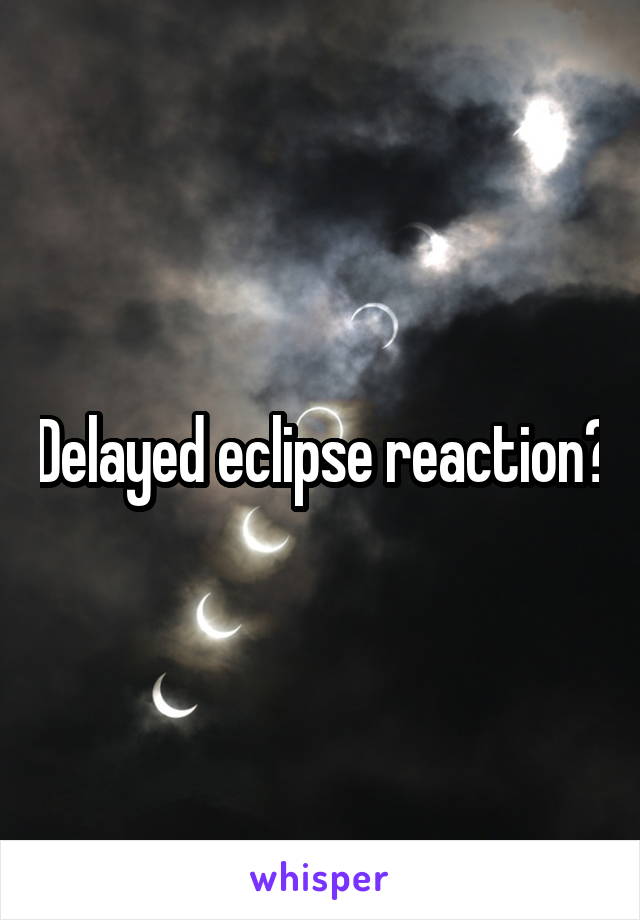 Delayed eclipse reaction?