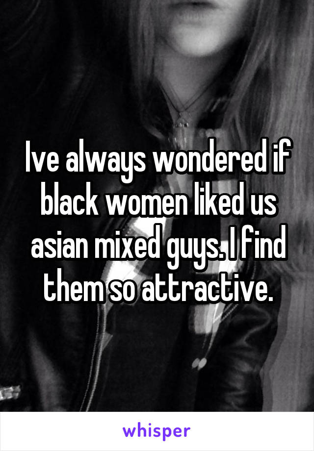 Ive always wondered if black women liked us asian mixed guys. I find them so attractive.