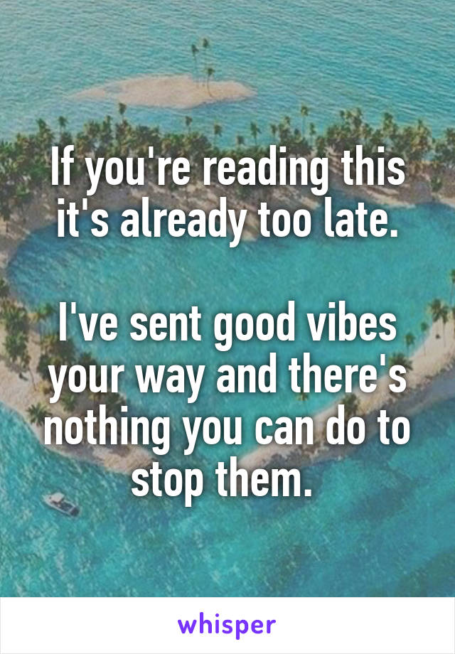 If you're reading this it's already too late.

I've sent good vibes your way and there's nothing you can do to stop them. 