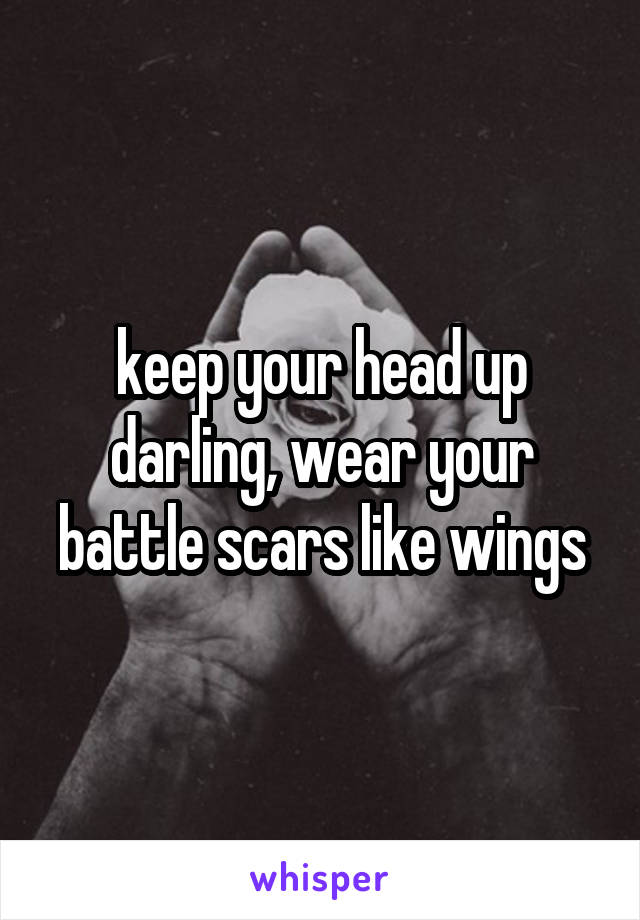 keep your head up darling, wear your battle scars like wings