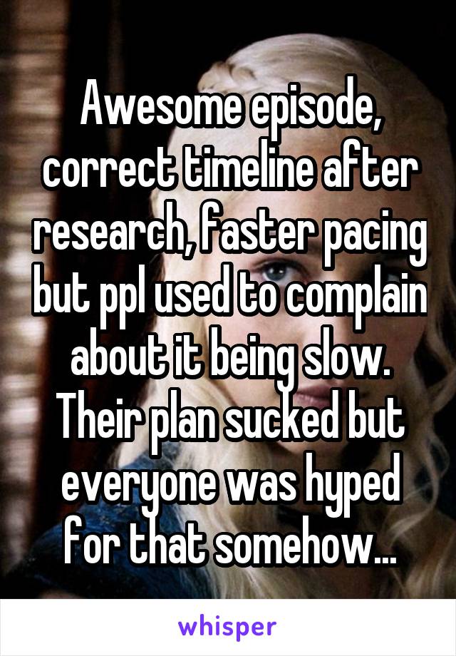 Awesome episode, correct timeline after research, faster pacing but ppl used to complain about it being slow. Their plan sucked but everyone was hyped for that somehow...