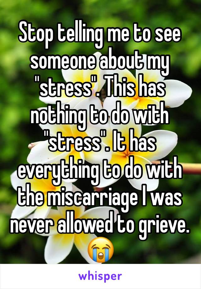 Stop telling me to see someone about my "stress". This has nothing to do with "stress". It has everything to do with the miscarriage I was never allowed to grieve.
😭