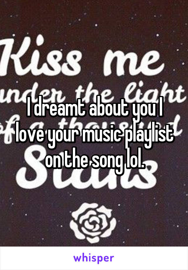 I dreamt about you I love your music playlist on the song lol.