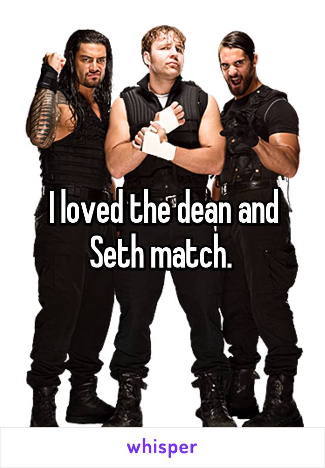 I loved the dean and Seth match. 