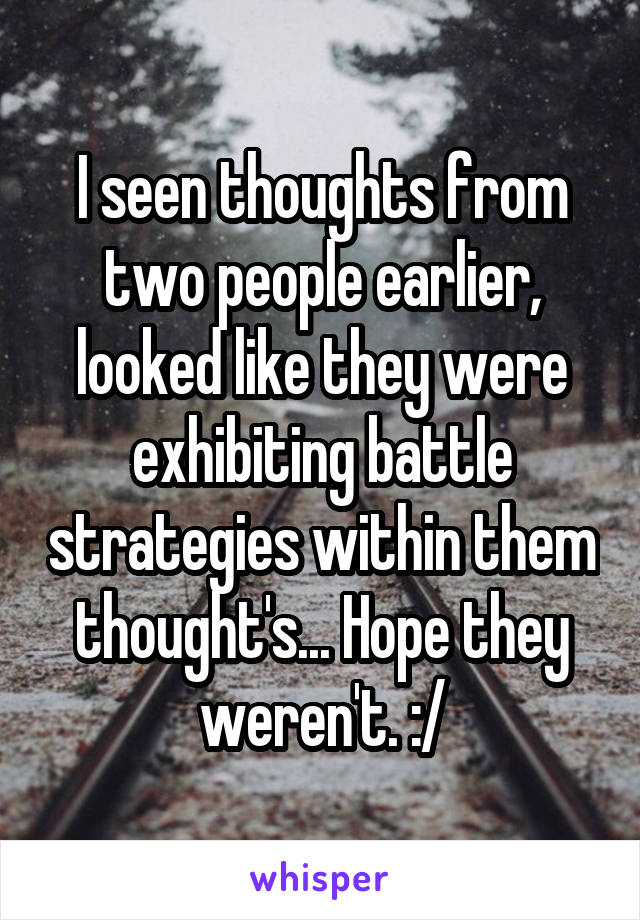 I seen thoughts from two people earlier, looked like they were exhibiting battle strategies within them thought's... Hope they weren't. :/