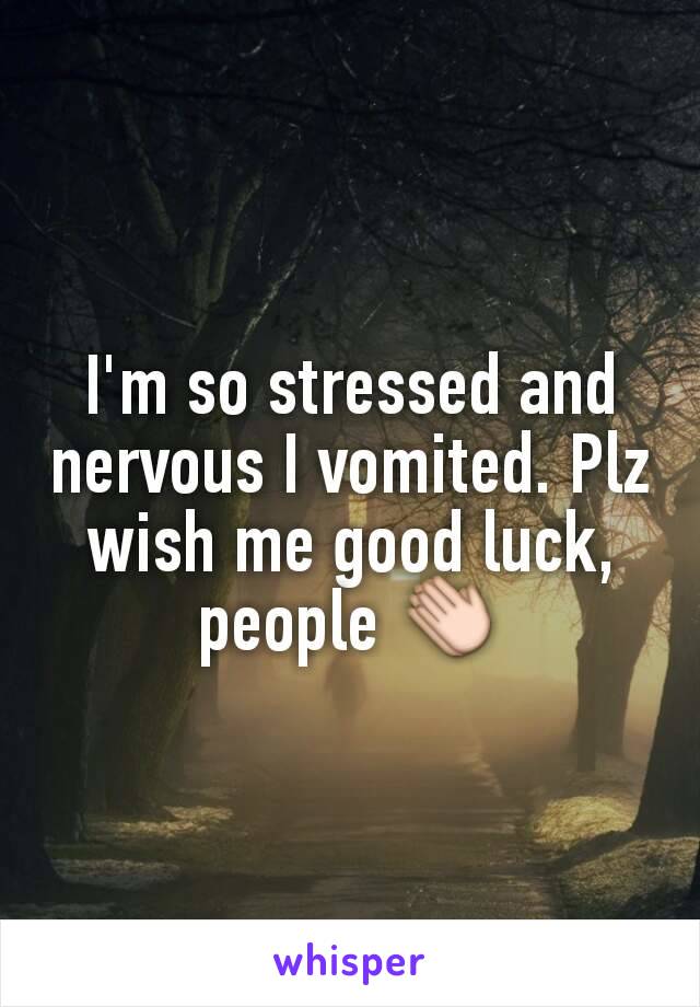 I'm so stressed and nervous I vomited. Plz wish me good luck, people 👏