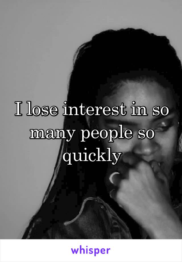 I lose interest in so many people so quickly