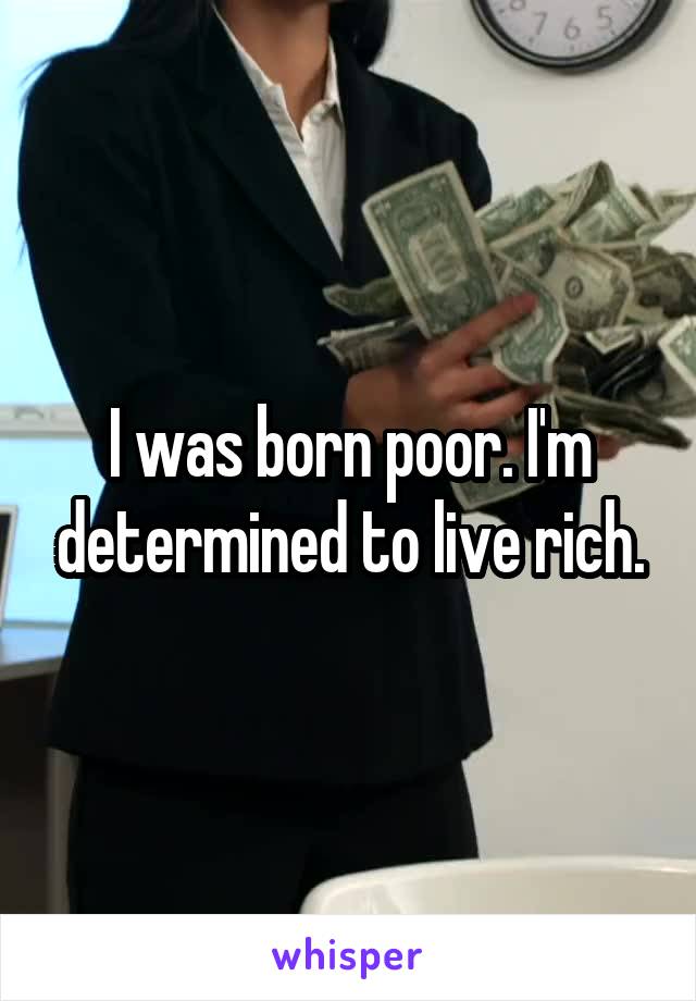 I was born poor. I'm determined to live rich.