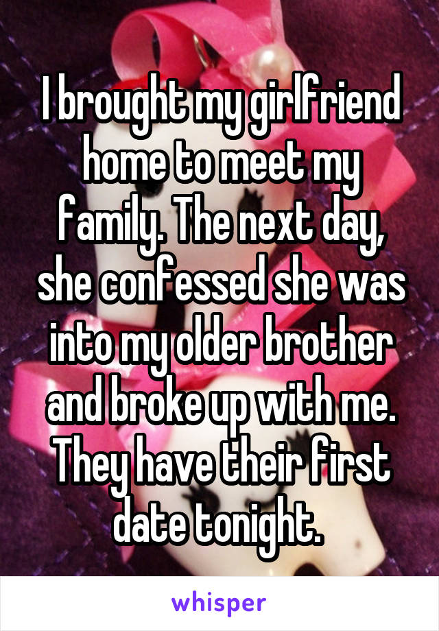 I brought my girlfriend home to meet my family. The next day, she confessed she was into my older brother and broke up with me. They have their first date tonight. 