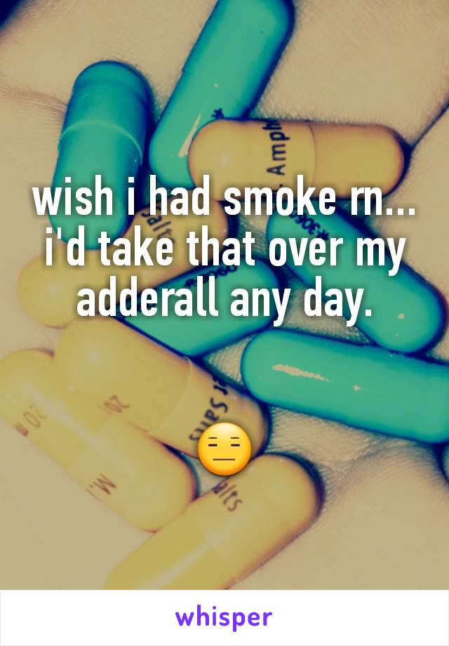 wish i had smoke rn... i'd take that over my adderall any day.


😑